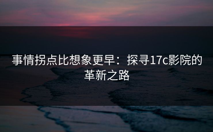 事情拐点比想象更早:探寻17c影院的革新之路 事情拐点比想象更早:探寻17c影院的革新之路