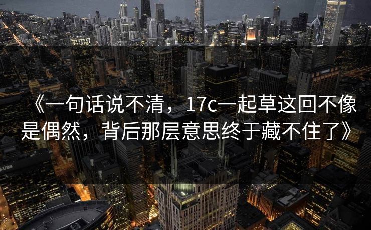 《一句话说不清,17c一起草这回不像是偶然,背后那层意思终于藏不住了》 《一句话说不清,17c一起草这回不像是偶然,背后那层意思终于藏不住了》