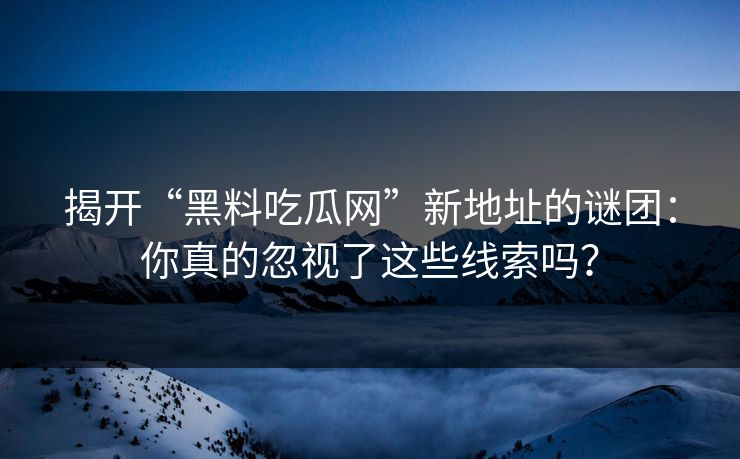 揭开“黑料吃瓜网”新地址的谜团:你真的忽视了这些线索吗? 揭开“黑料吃瓜网”新地址的谜团:你真的忽视了这些线索吗?