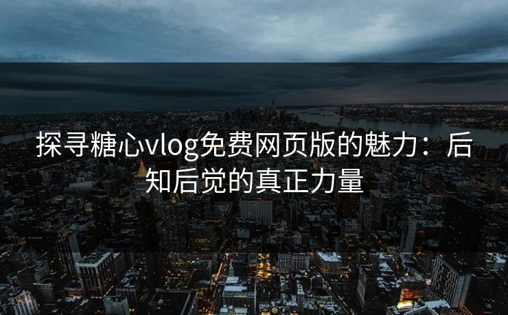 探寻糖心vlog免费网页版的魅力:后知后觉的真正力量 探寻糖心vlog免费网页版的魅力:后知后觉的真正力量