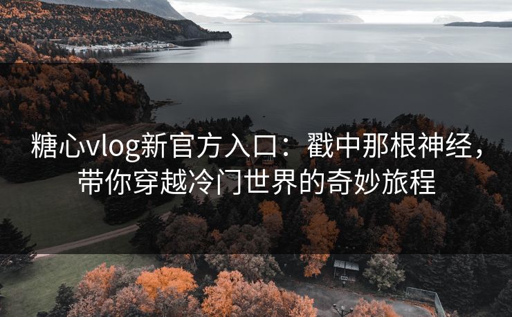 糖心vlog新官方入口:戳中那根神经,带你穿越冷门世界的奇妙旅程 糖心vlog新官方入口:戳中那根神经,带你穿越冷门世界的奇妙旅程