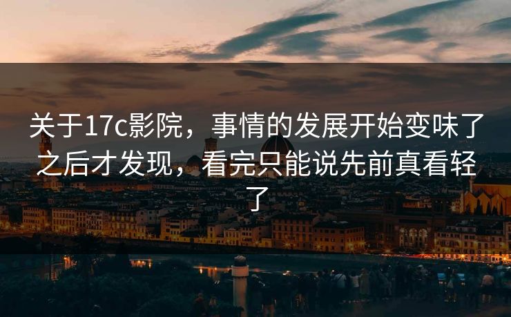 关于17c影院,事情的发展开始变味了之后才发现,看完只能说先前真看轻了 关于17c影院,事情的发展开始变味了之后才发现,看完只能说先前真看轻了