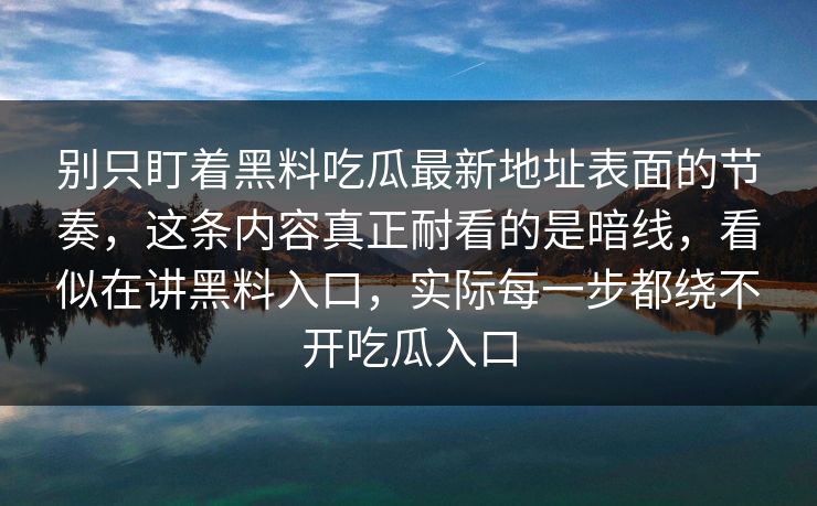 别只盯着黑料吃瓜最新地址表面的节奏,这条内容真正耐看的是暗线,看似在讲黑料入口,实际每一步都绕不开吃瓜入口 别只盯着黑料吃瓜最新地址表面的节奏,这条内容真正耐看的是暗线,看似在讲黑料入口,实际每一步都绕不开吃瓜入口