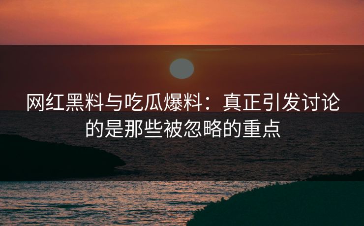 网红黑料与吃瓜爆料:真正引发讨论的是那些被忽略的重点 网红黑料与吃瓜爆料:真正引发讨论的是那些被忽略的重点