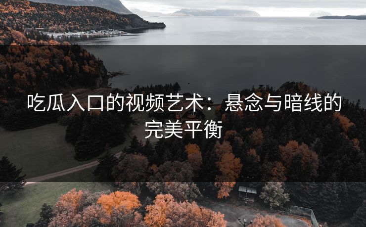 吃瓜入口的视频艺术:悬念与暗线的完美平衡 吃瓜入口的视频艺术:悬念与暗线的完美平衡