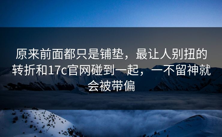 原来前面都只是铺垫,最让人别扭的转折和17c官网碰到一起,一不留神就会被带偏 原来前面都只是铺垫,最让人别扭的转折和17c官网碰到一起,一不留神就会被带偏