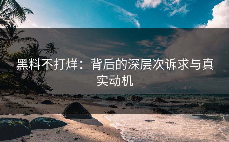 黑料不打烊：背后的深层次诉求与真实动机